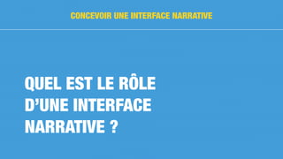 QUEL EST LE RÔLE
D’UNE INTERFACE
NARRATIVE ?
CONCEVOIR UNE INTERFACE NARRATIVE
 