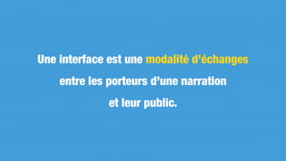 Une interface est une modalité d’échanges
entre les porteurs d’une narration
et leur public.
 
