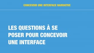 LES QUESTIONS À SE
POSER POUR CONCEVOIR
UNE INTERFACE
CONCEVOIR UNE INTERFACE NARRATIVE
 