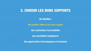 En fonction :
des publics cibles et de leurs usages
des contraintes d’accessibilité
des possibilités budgétaires
des opportunités technologiques et humaines
2. CHOISIR LES BONS SUPPORTS
 