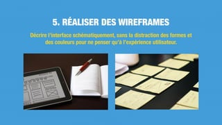 Décrire l’interface schématiquement, sans la distraction des formes et
des couleurs pour ne penser qu’à l’expérience utilisateur.
5. RÉALISER DES WIREFRAMES
 
