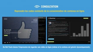Reprendre les codes existants de la consommation de contenus en ligne.
Do Not Track donne l’impression de regarder une vidéo en ligne (même si le contenu est généré dynamiquement).
CONSULTATION
 