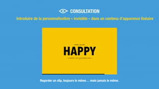 Introduire de la personnalisation « invisible » dans un contenu d’apparence linéaire
Regarder un clip, toujours le même… mais jamais le même.
CONSULTATION
 