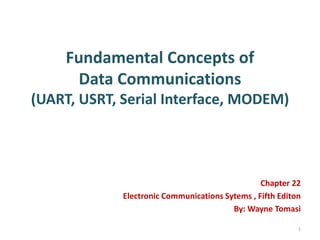 Fundamental Concepts of
Data Communications
(UART, USRT, Serial Interface, MODEM)
Chapter 22
Electronic Communications Sytems , Fifth Editon
By: Wayne Tomasi
1
 