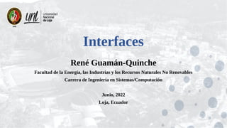 Interfaces
René Guamán-Quinche
Facultad de la Energía, las Industrias y los Recursos Naturales No Renovables
Carrera de Ingeniería en Sistemas/Computación
Junio, 2022
Loja, Ecuador
 