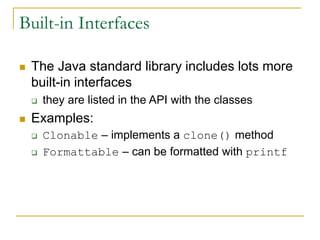 Built-in Interfaces
 The Java standard library includes lots more
built-in interfaces
 they are listed in the API with the classes
 Examples:
 Clonable – implements a clone() method
 Formattable – can be formatted with printf
 