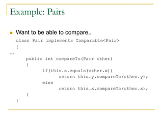 Example: Pairs
 Want to be able to compare..
class Pair implements Comparable<Pair>
{
….
public int compareTo(Pair other)
{
if(this.x.equals(other.x))
return this.y.compareTo(other.y);
else
return this.x.compareTo(other.x);
}
}
 