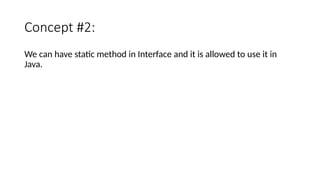 Concept #2:
We can have static method in Interface and it is allowed to use it in
Java.
 