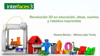 Revolución 3D en educación, ideas, sueños
y robótica imprimible
Roxana Bonzio - Mónica Leda Torres
 