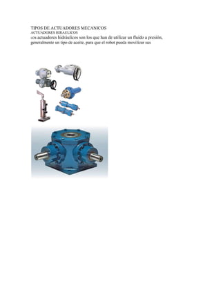 TIPOS DE ACTUADORES MECANICOS
ACTUADORES HIRAULICOS
Los actuadores hidráulicos son los que han de utilizar un fluido a presión,
generalmente un tipo de aceite, para que el robot pueda movilizar sus
 