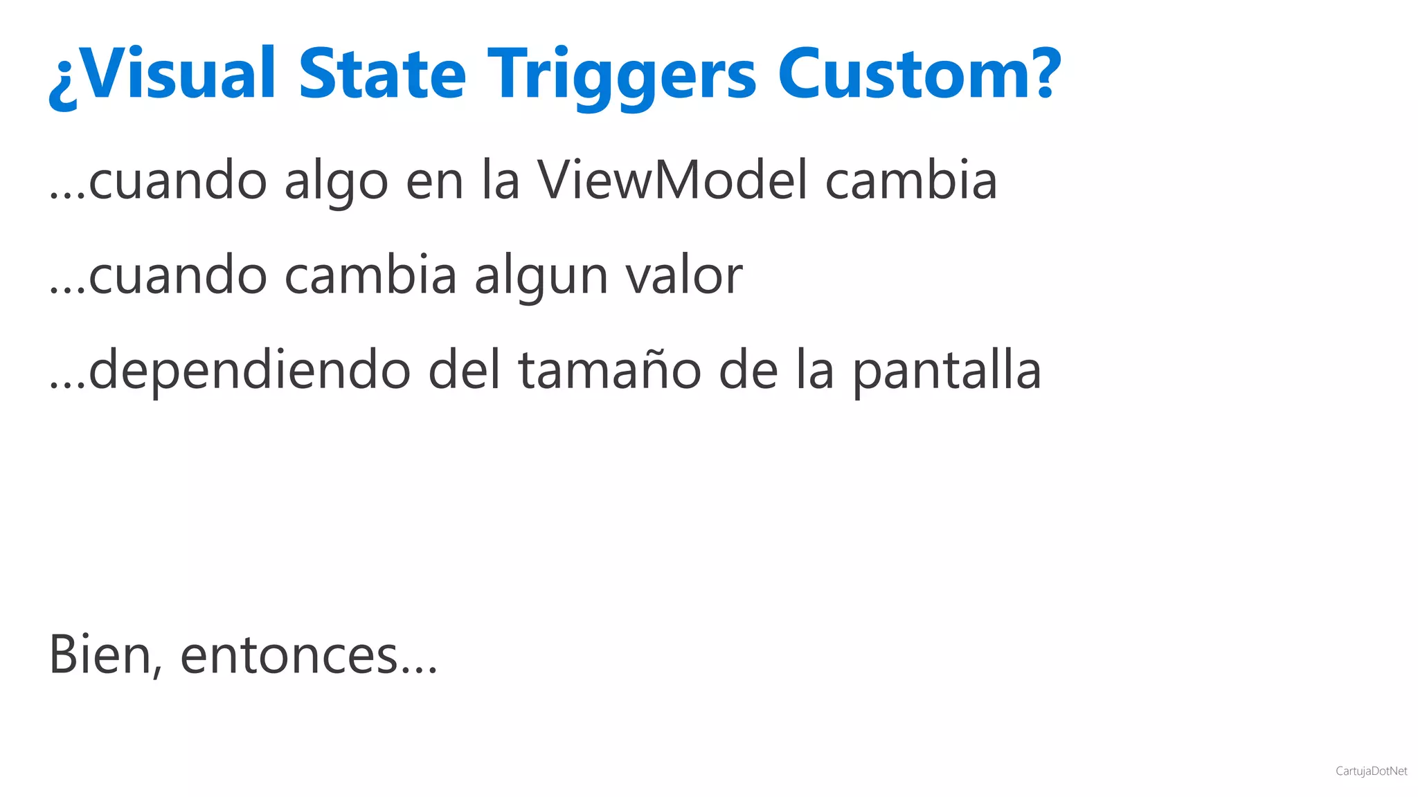 CartujaDotNet
…cuando algo en la ViewModel cambia
…cuando cambia algun valor
…dependiendo del tamaño de la pantalla
Bien, entonces…
¿Visual State Triggers Custom?
 