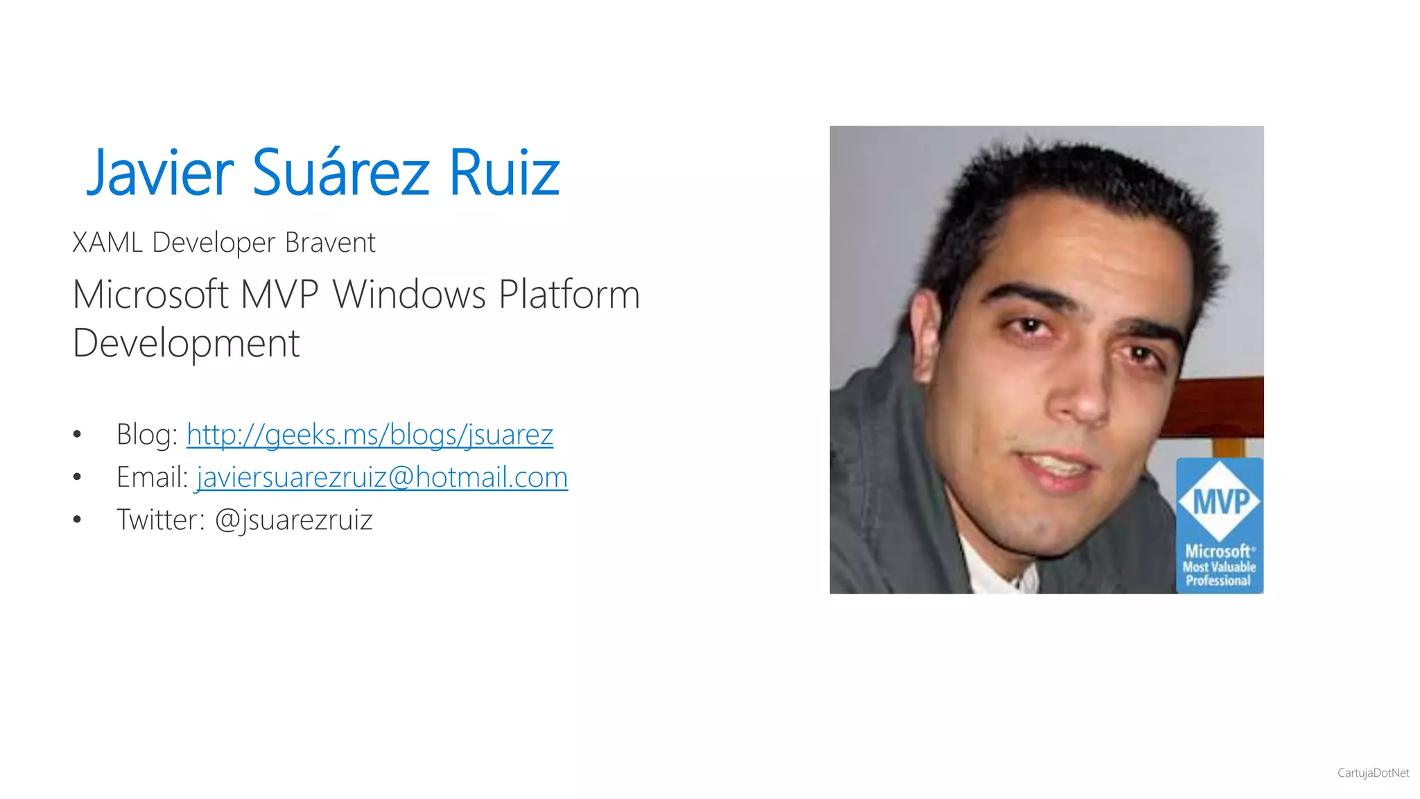 CartujaDotNet
Javier Suárez Ruiz
XAML Developer Bravent
Microsoft MVP Windows Platform
Development
• Blog: http://geeks.ms/blogs/jsuarez
• Email: javiersuarezruiz@hotmail.com
• Twitter: @jsuarezruiz
 