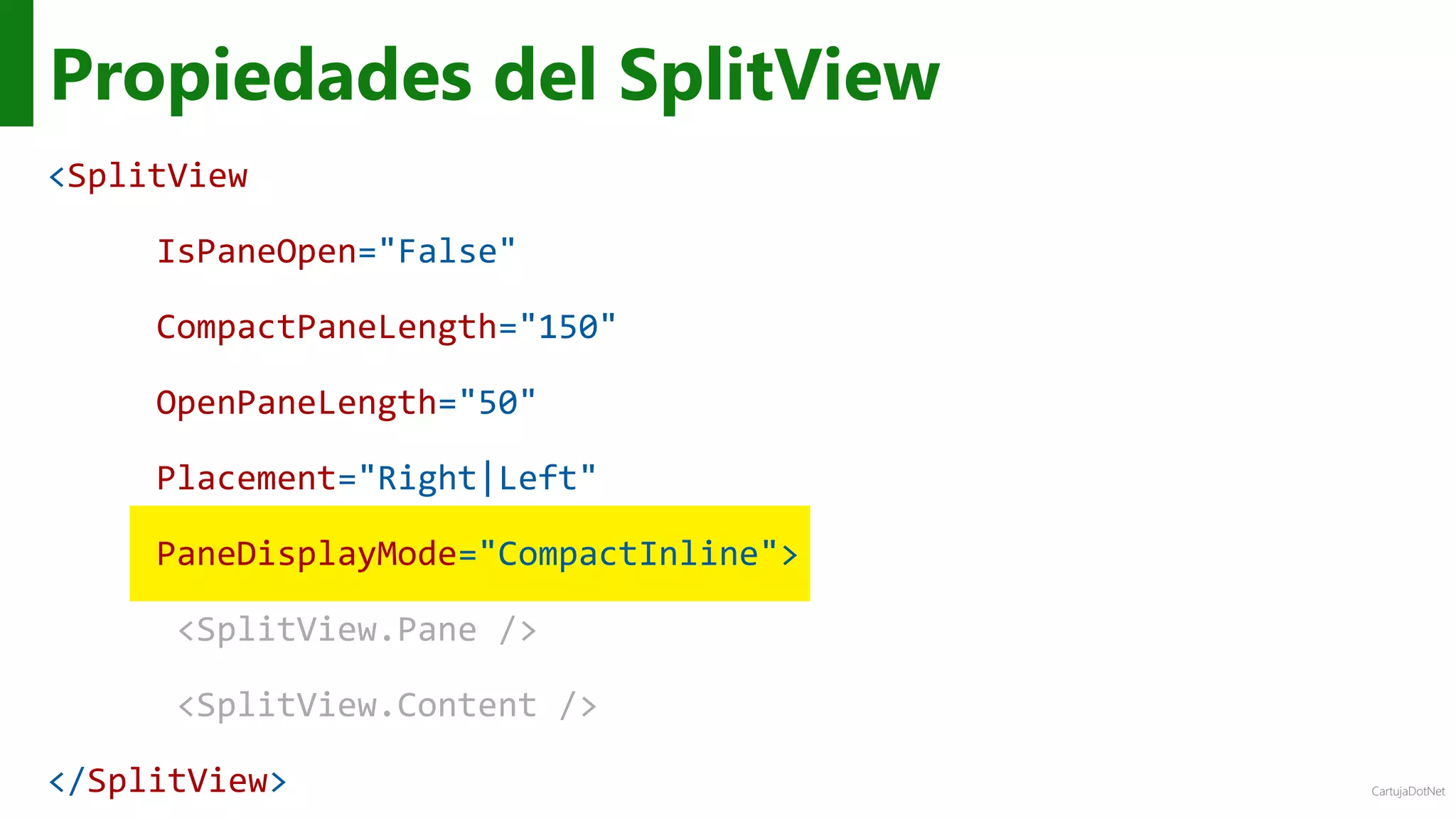 CartujaDotNet
Propiedades del SplitView
<SplitView
IsPaneOpen="False"
CompactPaneLength="150"
OpenPaneLength="50"
Placement="Right|Left"
PaneDisplayMode="CompactInline">
<SplitView.Pane />
<SplitView.Content />
</SplitView>
 