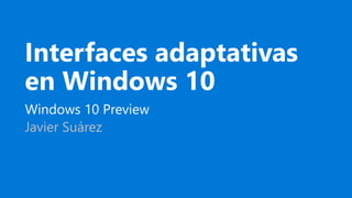 Interfaces adaptativas
en Windows 10
Windows 10 Preview
Javier Suárez
 