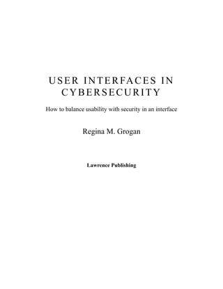 USER INTERFACES IN
CYBERSECURITY
How to balance usability with security in an interface
Regina M. Grogan
Lawrence Publishing
 