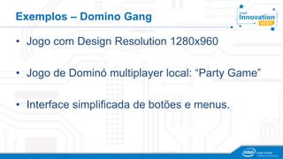 Exemplos – Domino Gang
• Jogo com Design Resolution 1280x960
• Jogo de Dominó multiplayer local: “Party Game”
• Interface simplificada de botões e menus.
 