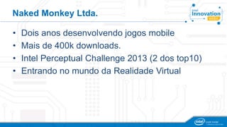 Naked Monkey Ltda.
• Dois anos desenvolvendo jogos mobile
• Mais de 400k downloads.
• Intel Perceptual Challenge 2013 (2 dos top10)
• Entrando no mundo da Realidade Virtual
 