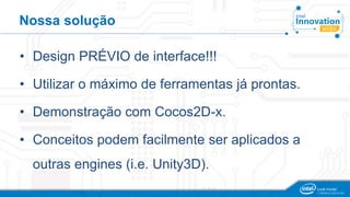 Nossa solução
• Design PRÉVIO de interface!!!
• Utilizar o máximo de ferramentas já prontas.
• Demonstração com Cocos2D-x.
• Conceitos podem facilmente ser aplicados a
outras engines (i.e. Unity3D).
 