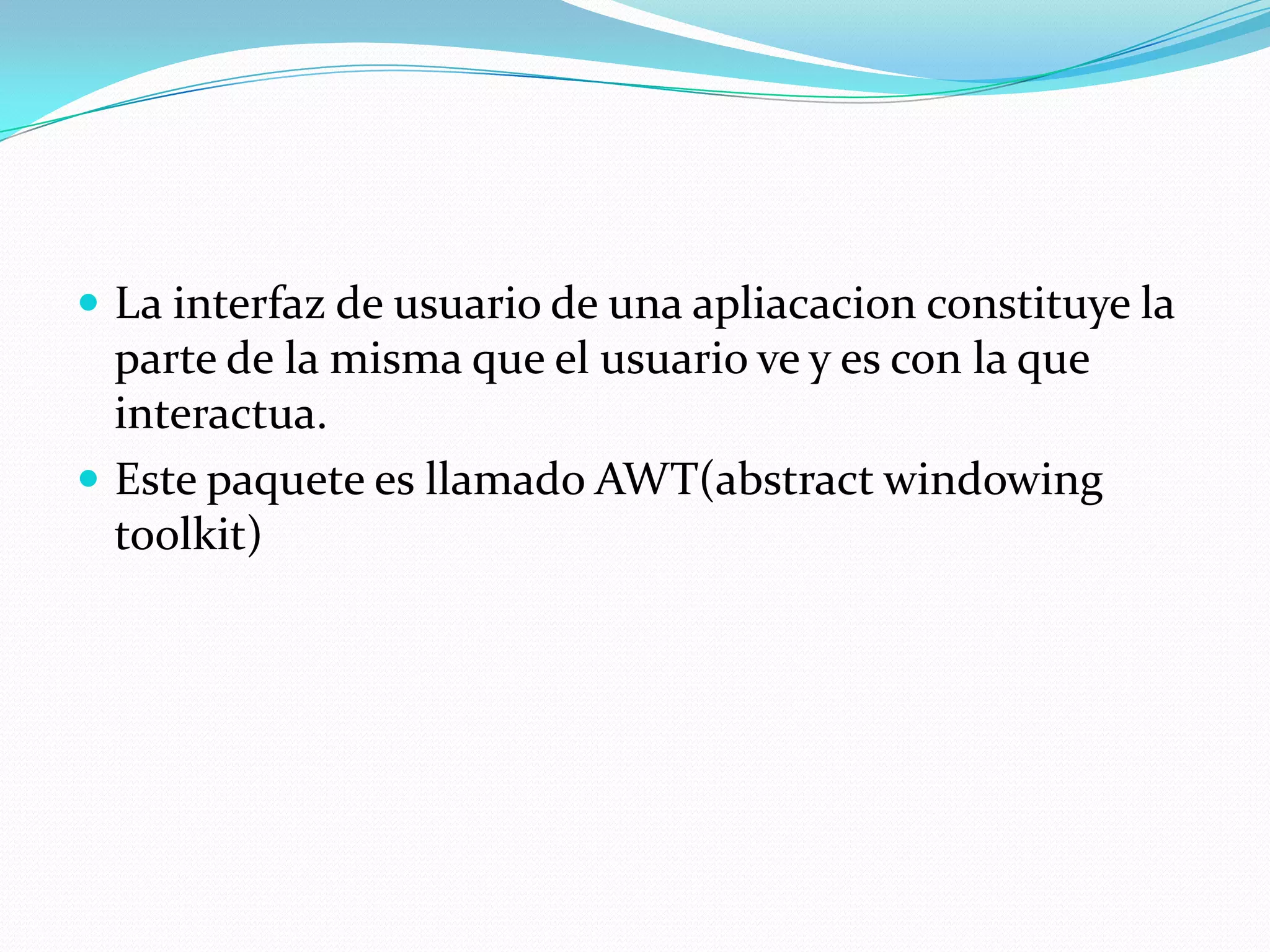  La interfaz de usuario de una apliacacion constituye la
  parte de la misma que el usuario ve y es con la que
  interactua.
 Este paquete es llamado AWT(abstract windowing
  toolkit)
 