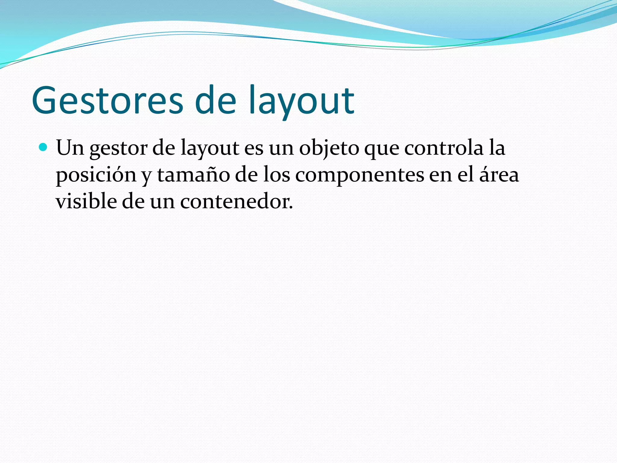 Gestores de layout
 Un gestor de layout es un objeto que controla la
 posición y tamaño de los componentes en el área
 visible de un contenedor.
 