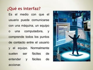 ¿Qué es interfaz?
Es el medio con que el
usuario puede comunicarse
con una máquina, un equipo
o   una      computadora,   ...