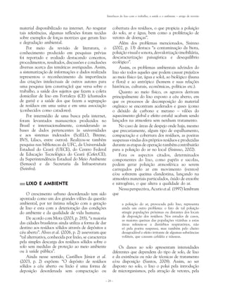 Interfaces do lixo com o trabalho, a saúde e o ambiente – artigo de revisão



material disponibilizado na internet. Ao resgatar           cobertura dos resíduos, o que propicia a poluição
tais referências, algumas reflexões foram tecidas           do solo, ar e água, bem como a proliferação de
sobre exemplos de forças motrizes que geram lixo            vetores de doenças”.
e degradação ambiental.                                         Além dos problemas mencionados, Sisinno
    Por meio da revisão de literatura, o                    (2002, p. 13) destaca “a contaminação da biota,
conhecimento produzido em pesquisas prévias                 poluição visual e sonora, desvalorização imobiliária,
foi reportado e avaliado destacando conceitos,              descaracterização paisagística e desequilíbrio
procedimentos, resultados, discussões e conclusões          ecológico”.
diversas acerca das temáticas averiguadas. Assim,               Assim, os problemas ambientais advindos do
a sistematização de informações e dados realizada           lixo são todos aqueles que podem causar prejuízos
representou o reconhecimento da importância                 ao meio físico (ar, água e solo), ao biológico (fauna
das criações intelectuais de outros autores para            e flora) e ao antrópico (homem e suas relações
uma pesquisa (em construção) que versa sobre o              históricas, culturais, econômicas, políticas etc.).
trabalho, a saúde dos sujeitos que fazem a coleta               Quanto ao meio físico, os agravos derivam
domiciliar de lixo em Fortaleza (CE) (chamados              principalmente do lixo exposto a céu aberto, em
de garis) e a saúde dos que fazem a segregação              que os processos de decomposição do material
de resíduos em uma usina e em uma associação                orgânico se encontram acelerados e gases (como
(conhecidos como catadores).                                o dióxido de carbono e metano – vilões do
    Por intermédio de uma busca pela internet,              aquecimento global e efeito estufa) acabam sendo
foram levantados manuscritos produzidos no                  lançados na atmosfera sem nenhum tratamento.
Brasil e internacionalmente, considerando as                    No caso de áreas de despejo onde haja, mesmo
bases de dados pertencentes às universidades                que precariamente, algum tipo de espalhamento,
e aos sistemas indexados (SciELO, Bireme,                   compactação e cobertura dos resíduos, as poeiras
BVS, Lilacs, entre outros). Realizou-se também              suspensas vindas dos próprios resíduos e produzidas
pesquisa nas bibliotecas da UFC, da Universidade            durante as etapas de operação também contribuirão
Estadual do Ceará (UECE), do Centro Federal                 para a poluição do ar no local (Sisinno, 2002).
de Educação Tecnológica do Ceará (Cefet/CE),                    Fora os aspectos citados, determinados
da Superintendência Estadual do Meio Ambiente               componentes do lixo, como papéis e sacolas,
(Semace) e da Secretaria da Infraestrutura                  podem gerar poluição atmosférica ao serem
(Seinfra).                                                  carregados pelo ar em movimento (ventos)
                                                            e/ou sofrerem queima clandestina, lançando na
                                                            atmosfera materiais particulados, óxido de enxofre
   LIXO E AMBIENTE                                          e nitrogênio, o que altera a qualidade do ar.
                                                                Nessa perspectiva, Acurio et al. (1997) lembram
    O crescimento urbano desordenado tem sido               que
apontado como um dos grandes vilões da questão
ambiental, por ter íntima relação com a geração                     a poluição do ar, provocada pelo lixo, representa
de lixo e esta com a deterioração das condições                     ainda um outro problema: o fato de tal poluição
do ambiente e da qualidade de vida humana.                          atingir populações próximas ou distantes dos locais
                                                                    de disposição dos resíduos. Nos estudos de casos,
    De acordo com Mota (2003, p. 285), “a maioria                   as maiores queixas das populações vizinhas a estas
das cidades brasileiras ainda utiliza a forma de dar                áreas referem-se a distúrbios respiratórios, não
destino aos resíduos sólidos através de depósitos a                 só pela poeira suspensa, mas também pelo cheiro
céu aberto”. Alves et al. (2006, p. 2) asseveram que                desagradável e efeito irritante de algumas substâncias
“tal alternativa, conhecida por lixão, se caracteriza               voláteis, que causam cefaléia e náuseas.
pela simples descarga dos resíduos sólidos sobre o
solo sem medidas de proteção ao meio ambiente                   Os danos ao solo apresentam intensidades
ou à saúde pública”.                                        diferentes que dependem do tipo de solo, de lixo
    Ainda nesse sentido, Castilhos Júnior et al.            e da existência ou não de técnicas de tratamento
(2003, p. 2) expõem: “O depósito de resíduos                e/ou disposição (Santos, 2008). Assim, ao ser
sólidos a céu aberto ou lixão é uma forma de                disposto no solo, o lixo o polui pela introdução
deposição desordenada sem compactação ou                    de microrganismos, pela atração de vetores, pela

                                                    – 28 –
 