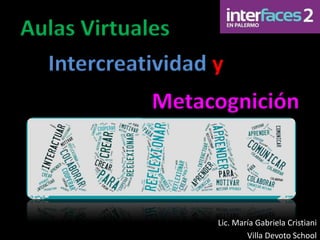 Aulas Virtuales
Intercreatividad y
Metacognición
Lic. María Gabriela Cristiani
Villa Devoto School