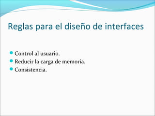 Reglas para el diseño de interfaces
Control al usuario.
Reducir la carga de memoria.
Consistencia.

 