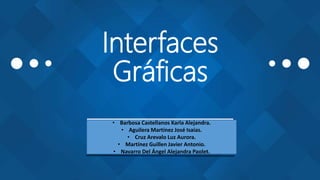 Interfaces
Gráficas
• Barbosa Castellanos Karla Alejandra.
• Aguilera Martínez José Isaías.
• Cruz Arevalo Luz Aurora.
• Martínez Guillen Javier Antonio.
• Navarro Del Ángel Alejandra Paolet.
 