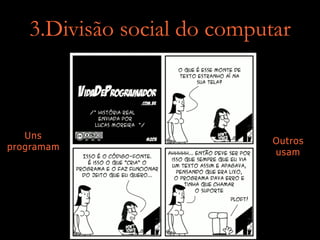3.Divisão social do computar
Uns
programam
Outros
usam
 