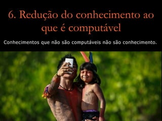 6. Redução do conhecimento ao
que é computável
Conhecimentos que não são computáveis não são conhecimento.
 