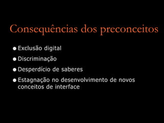 Consequências dos preconceitos
•Exclusão digital
•Discriminação
•Desperdício de saberes
•Estagnação no desenvolvimento de novos
conceitos de interface
 