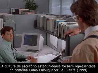 A cultura de escritório estadunidense foi bem representada
na comédia Como Enlouquecer Seu Chefe (1999)
 
