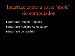 Interface como a parte "mole"
do computador
•Interface Homem Máquina
•Interface Humano Computador
•Interface do Usuário
 