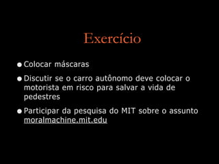 Exercício
•Colocar máscaras
•Discutir se o carro autônomo deve colocar o
motorista em risco para salvar a vida de
pedestres
•Participar da pesquisa do MIT sobre o assunto
moralmachine.mit.edu
 