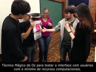 Técnica Mágico de Oz para testar a interface com usuários
com o mínimo de recursos computacionais.
 