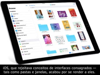 iOS, que rejeitava conceitos de interfaces consagrados —
tais como pastas e janelas, acabou por se render a eles.
 