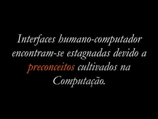 Interfaces humano-computador
encontram-se estagnadas devido a
preconceitos cultivados na
Computação.
 