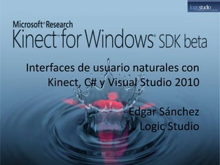 Interfaces de usuario naturales con
     Kinect, C# y Visual Studio 2010

                     Edgar Sánchez
                       Logic Studio
 