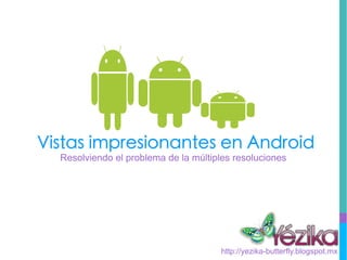 Vistas impresionantes en Android
  Resolviendo el problema de la múltiples resoluciones




                                      http://yezika-butterfly.blogspot.mx
 