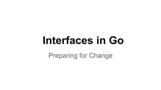 Interfaces in Go
Preparing for Change

 