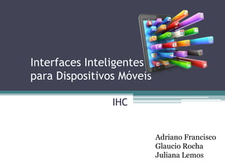 Interfaces Inteligentes
para Dispositivos Móveis
Adriano Francisco
Glaucio Rocha
Juliana Lemos
IHC
 