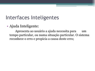 Interfaces Inteligentes
• Ajuda Inteligente:
Apresenta ao usuário a ajuda necessita para um
tempo particular, ou numa situação particular. O sistema
reconhece o erro e propicia a causa deste erro;
 