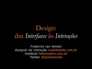 Design:
das Interfaces às Interações
          Frederick van Amstel
designer de interação usabilidoido.com.br
      Instituto faberludens.com.br
          Twitter @peidomental
 