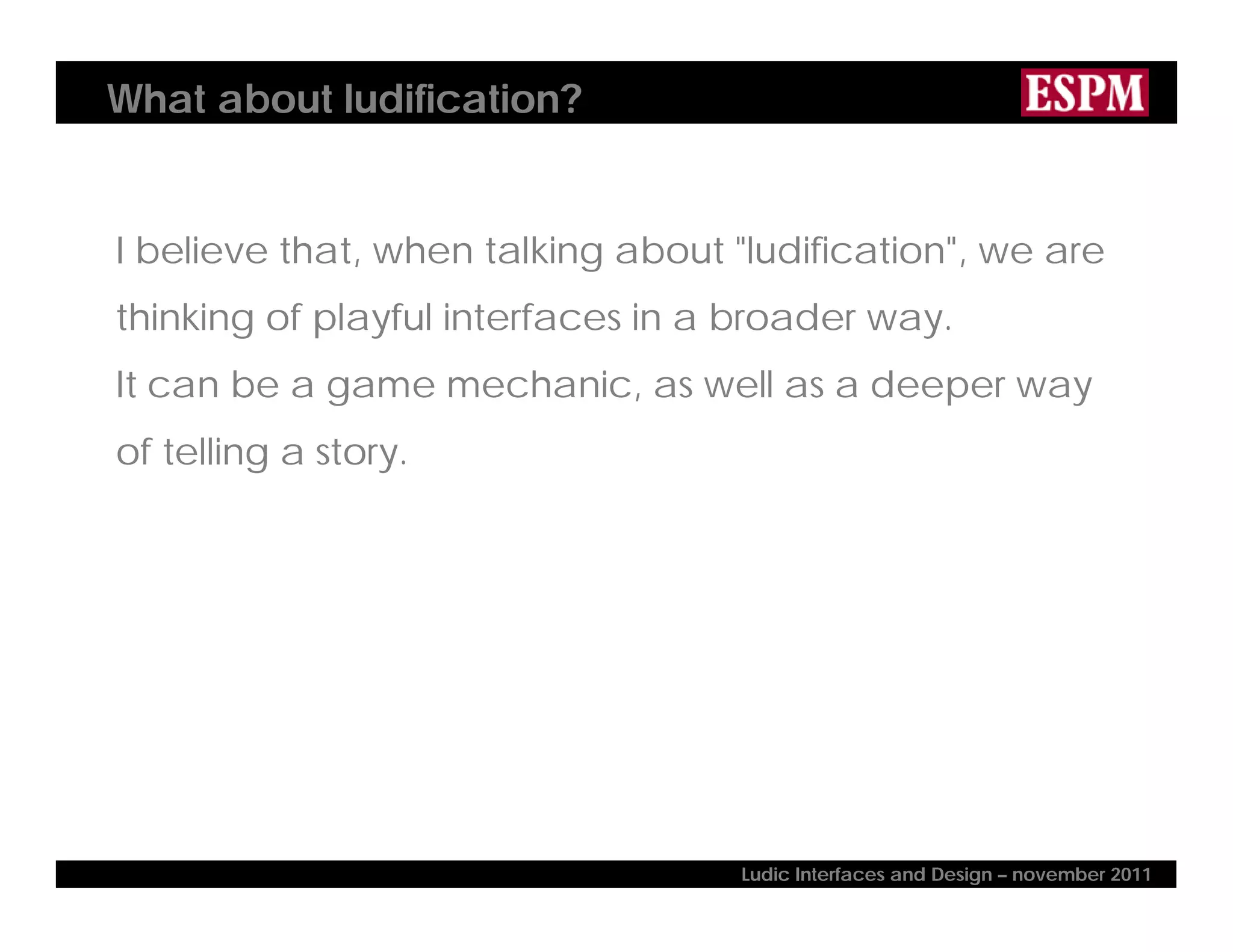 What about ludification?
I believe that, when talking about "ludification", we are
thinking of playful interfaces in a broader way.
It can be a game mechanic, as well as a deeper way
of telling a story.
Ludic Interfaces and Design – november 2011
