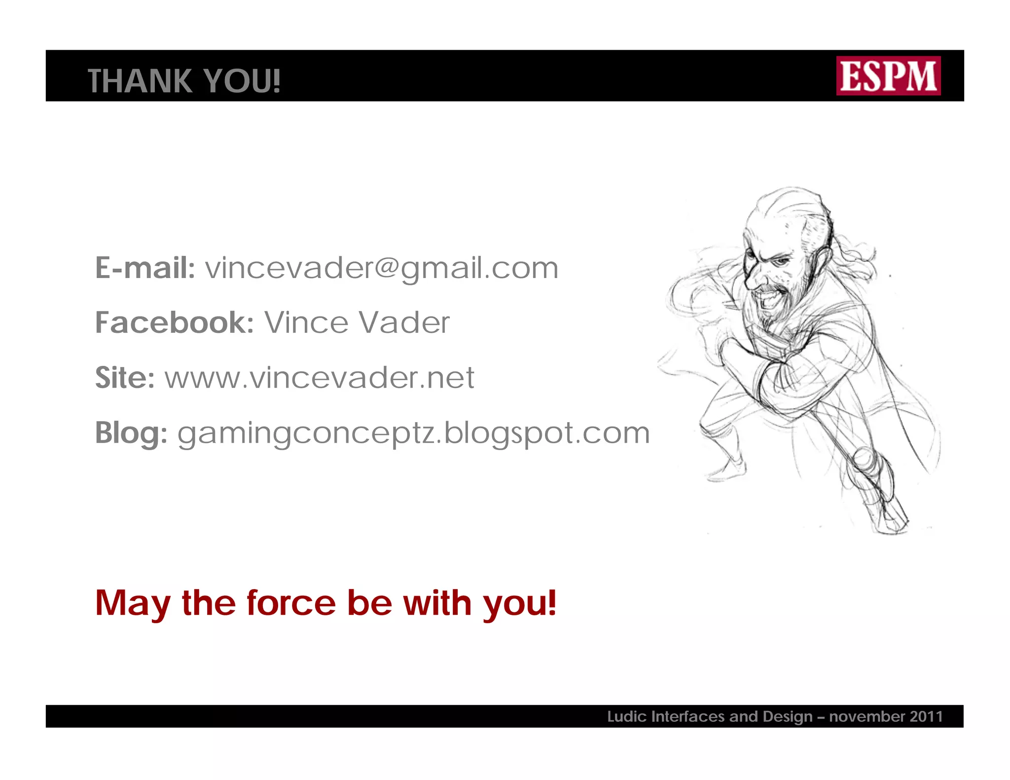 THANK YOU!
E-mail: vincevader@gmail.com
Facebook: Vince Vader
Site: www.vincevader.net
Blog: gamingconceptz.blogspot.com
May the force be with you!
Ludic Interfaces and Design – november 2011