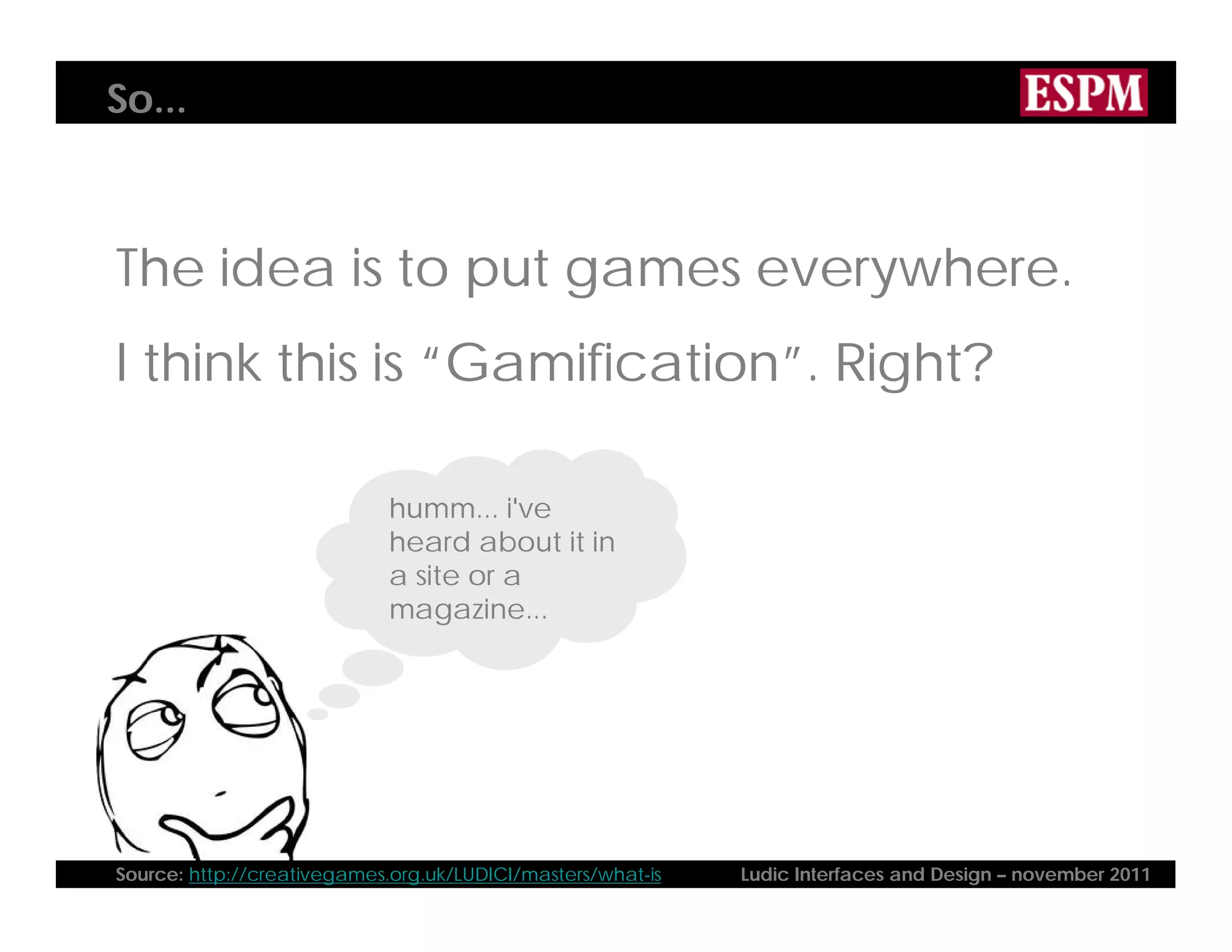 So...
The idea is to put games everywhere.
I think this is “Gamification”. Right?
humm... i've
heard about it in
a site or a
magazine...
Source: http://creativegames.org.uk/LUDICI/masters/what-is Ludic Interfaces and Design – november 2011