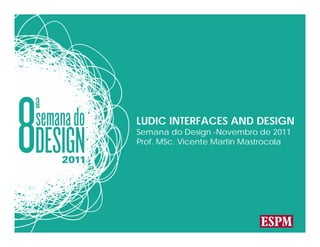 LUDIC INTERFACES AND DESIGN
Semana do Design -Novembro de 2011
Prof. MSc. Vicente Martin Mastrocola
 