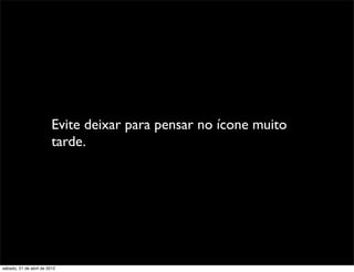 Evite deixar para pensar no ícone muito
                         tarde.




sábado, 21 de abril de 2012
 