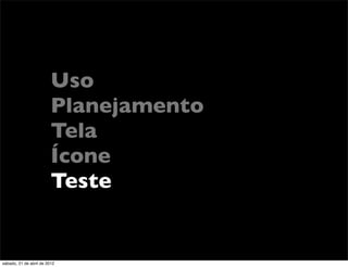 Uso
                         Planejamento
                         Tela
                         Ícone
                         Teste


sábado, 21 de abril de 2012
 